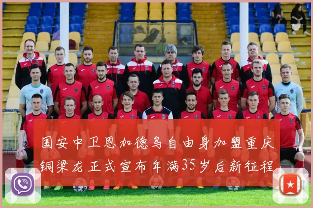 国安中卫恩加德乌自由身加盟重庆铜梁龙正式宣布年满35岁后新征程开启