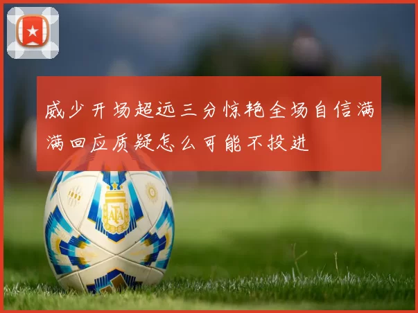 威少开场超远三分惊艳全场自信满满回应质疑怎么可能不投进