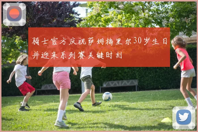 骑士官方庆祝萨姆梅里尔30岁生日并迎来系列赛关键时刻