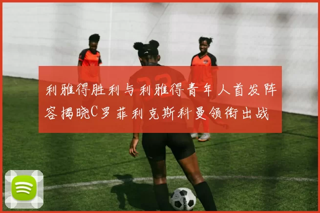 利雅得胜利与利雅得青年人首发阵容揭晓C罗菲利克斯科曼领衔出战