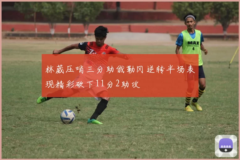 林葳压哨三分助俄勒冈逆转半场表现精彩砍下11分2助攻