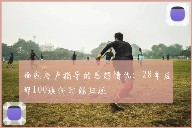 面包与卢指导的恩怨情仇：28年后那100块何时能归还