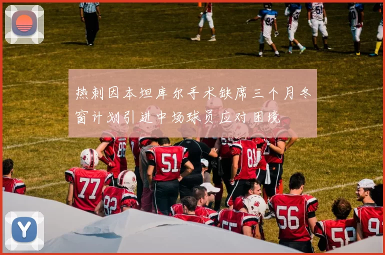 热刺因本坦库尔手术缺席三个月冬窗计划引进中场球员应对困境