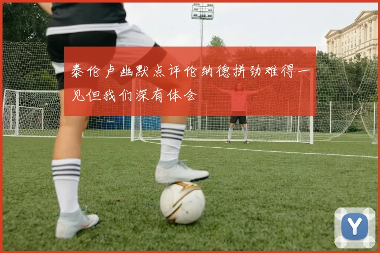 泰伦卢幽默点评伦纳德拼劲难得一见但我们深有体会