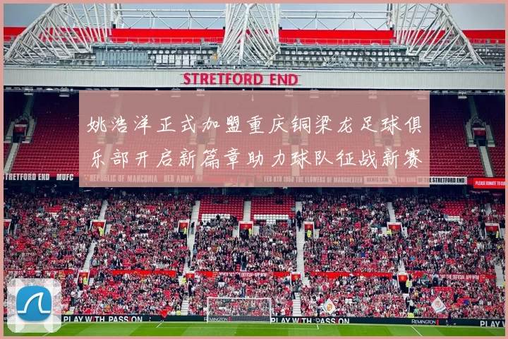姚浩洋正式加盟重庆铜梁龙足球俱乐部开启新篇章助力球队征战新赛季
